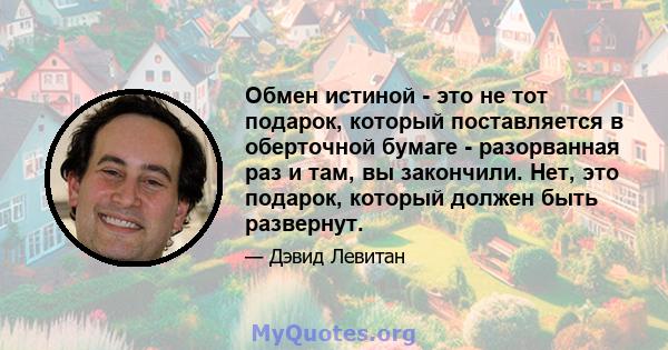 Обмен истиной - это не тот подарок, который поставляется в оберточной бумаге - разорванная раз и там, вы закончили. Нет, это подарок, который должен быть развернут.