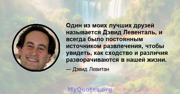 Один из моих лучших друзей называется Дэвид Левенталь, и всегда было постоянным источником развлечения, чтобы увидеть, как сходство и различия разворачиваются в нашей жизни.