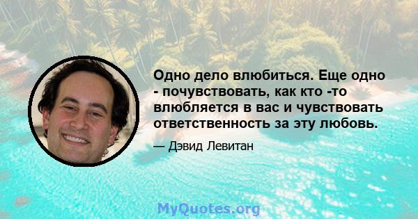 Одно дело влюбиться. Еще одно - почувствовать, как кто -то влюбляется в вас и чувствовать ответственность за эту любовь.