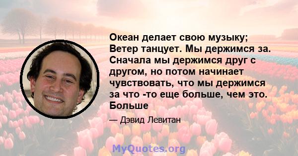 Океан делает свою музыку; Ветер танцует. Мы держимся за. Сначала мы держимся друг с другом, но потом начинает чувствовать, что мы держимся за что -то еще больше, чем это. Больше