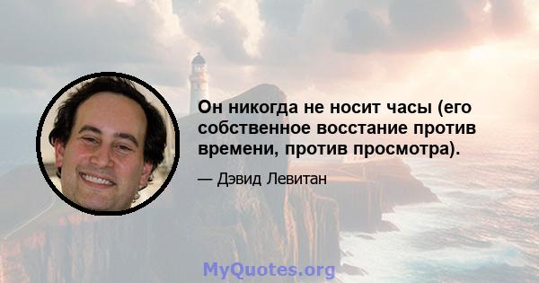 Он никогда не носит часы (его собственное восстание против времени, против просмотра).