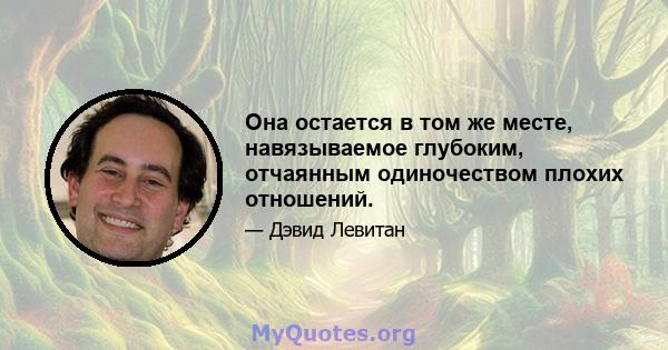 Она остается в том же месте, навязываемое глубоким, отчаянным одиночеством плохих отношений.