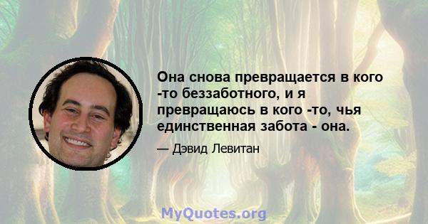 Она снова превращается в кого -то беззаботного, и я превращаюсь в кого -то, чья единственная забота - она.