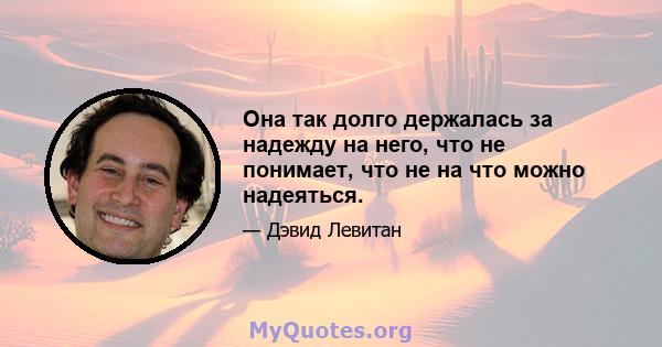 Она так долго держалась за надежду на него, что не понимает, что не на что можно надеяться.