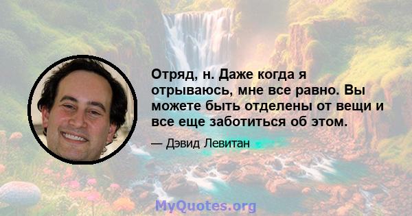 Отряд, н. Даже когда я отрываюсь, мне все равно. Вы можете быть отделены от вещи и все еще заботиться об этом.