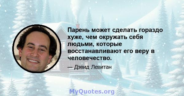 Парень может сделать гораздо хуже, чем окружать себя людьми, которые восстанавливают его веру в человечество.