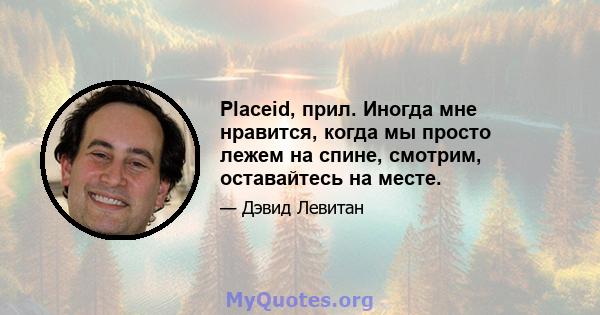 Placeid, прил. Иногда мне нравится, когда мы просто лежем на спине, смотрим, оставайтесь на месте.