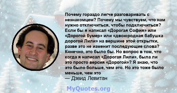 Почему гораздо легче разговаривать с незнакомцем? Почему мы чувствуем, что нам нужно отключиться, чтобы подключиться? Если бы я написал «Дорогая София» или «Дорогой бумер» или «двоюродная бабушка дорогой Лили» на