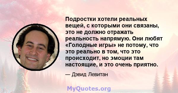 Подростки хотели реальных вещей, с которыми они связаны, это не должно отражать реальность напрямую. Они любят «Голодные игры» не потому, что это реально в том, что это происходит, но эмоции там настоящие, и это очень