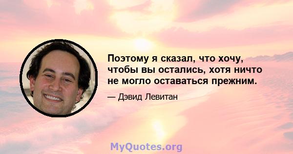 Поэтому я сказал, что хочу, чтобы вы остались, хотя ничто не могло оставаться прежним.