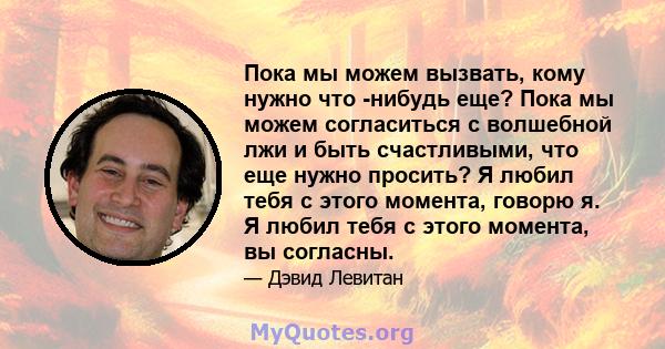 Пока мы можем вызвать, кому нужно что -нибудь еще? Пока мы можем согласиться с волшебной лжи и быть счастливыми, что еще нужно просить? Я любил тебя с этого момента, говорю я. Я любил тебя с этого момента, вы согласны.