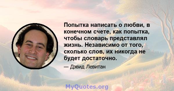 Попытка написать о любви, в конечном счете, как попытка, чтобы словарь представлял жизнь. Независимо от того, сколько слов, их никогда не будет достаточно.