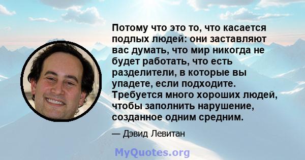 Потому что это то, что касается подлых людей: они заставляют вас думать, что мир никогда не будет работать, что есть разделители, в которые вы упадете, если подходите. Требуется много хороших людей, чтобы заполнить