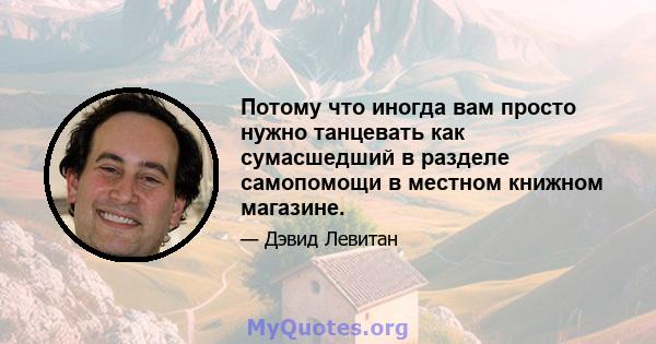 Потому что иногда вам просто нужно танцевать как сумасшедший в разделе самопомощи в местном книжном магазине.