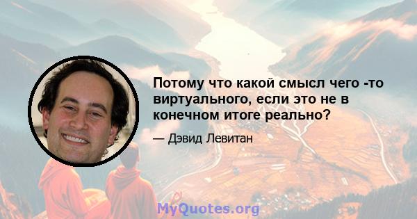 Потому что какой смысл чего -то виртуального, если это не в конечном итоге реально?