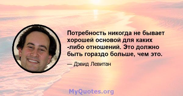 Потребность никогда не бывает хорошей основой для каких -либо отношений. Это должно быть гораздо больше, чем это.