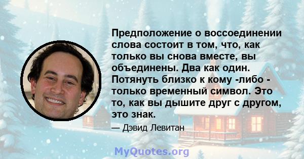 Предположение о воссоединении слова состоит в том, что, как только вы снова вместе, вы объединены. Два как один. Потянуть близко к кому -либо - только временный символ. Это то, как вы дышите друг с другом, это знак.