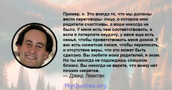 Пример, н. Это всегда то, что мы должны вести переговоры- лицо, о котором мои родители счастливы, а ваше никогда не было. У меня есть чем соответствовать, и если я потерпите неудачу, у меня еще есть семья, чтобы