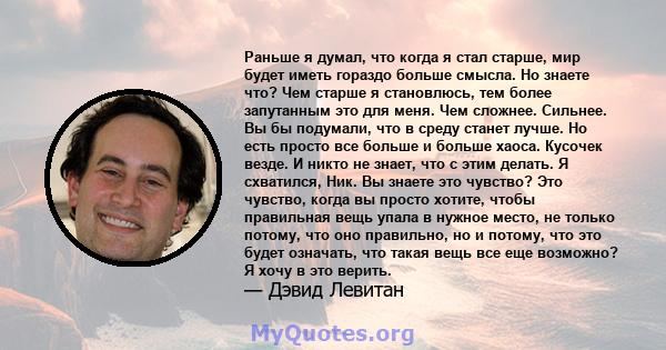 Раньше я думал, что когда я стал старше, мир будет иметь гораздо больше смысла. Но знаете что? Чем старше я становлюсь, тем более запутанным это для меня. Чем сложнее. Сильнее. Вы бы подумали, что в среду станет лучше.