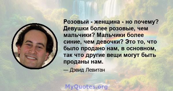 Розовый - женщина - но почему? Девушки более розовые, чем мальчики? Мальчики более синие, чем девочки? Это то, что было продано нам, в основном, так что другие вещи могут быть проданы нам.