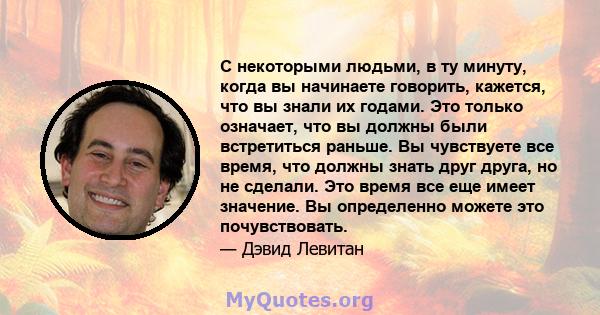 С некоторыми людьми, в ту минуту, когда вы начинаете говорить, кажется, что вы знали их годами. Это только означает, что вы должны были встретиться раньше. Вы чувствуете все время, что должны знать друг друга, но не