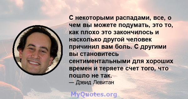 С некоторыми распадами, все, о чем вы можете подумать, это то, как плохо это закончилось и насколько другой человек причинил вам боль. С другими вы становитесь сентиментальными для хороших времен и теряете счет того,