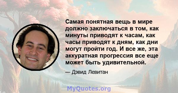 Самая понятная вещь в мире должно заключаться в том, как минуты приводят к часам, как часы приводят к дням, как дни могут пройти год. И все же, эта аккуратная прогрессия все еще может быть удивительной.