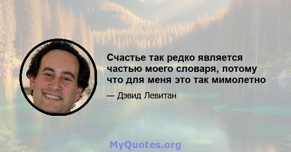 Счастье так редко является частью моего словаря, потому что для меня это так мимолетно