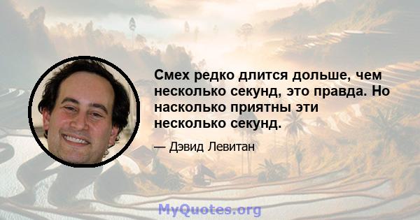 Смех редко длится дольше, чем несколько секунд, это правда. Но насколько приятны эти несколько секунд.