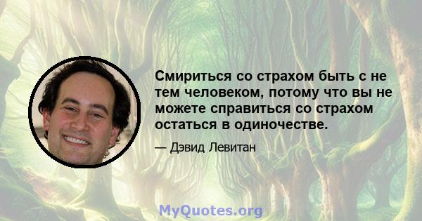 Смириться со страхом быть с не тем человеком, потому что вы не можете справиться со страхом остаться в одиночестве.