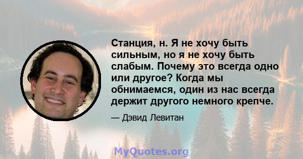 Станция, н. Я не хочу быть сильным, но я не хочу быть слабым. Почему это всегда одно или другое? Когда мы обнимаемся, один из нас всегда держит другого немного крепче.