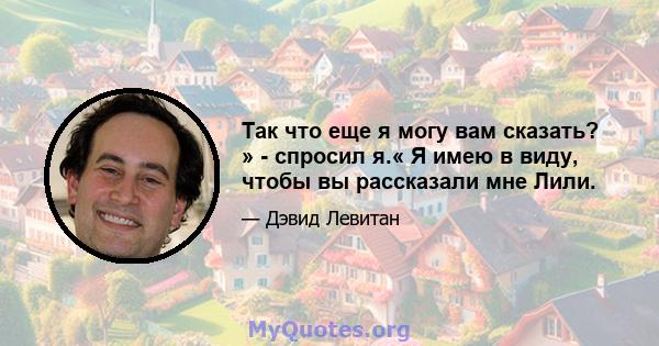 Так что еще я могу вам сказать? » - спросил я.« Я имею в виду, чтобы вы рассказали мне Лили.