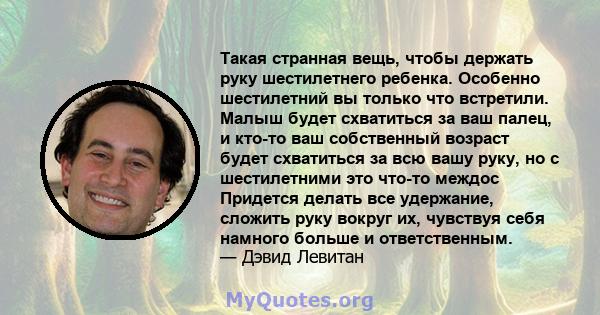 Такая странная вещь, чтобы держать руку шестилетнего ребенка. Особенно шестилетний вы только что встретили. Малыш будет схватиться за ваш палец, и кто-то ваш собственный возраст будет схватиться за всю вашу руку, но с