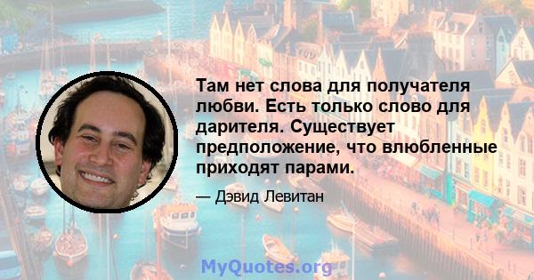 Там нет слова для получателя любви. Есть только слово для дарителя. Существует предположение, что влюбленные приходят парами.