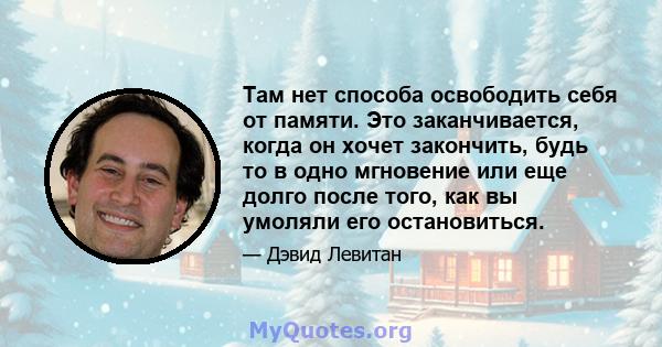 Там нет способа освободить себя от памяти. Это заканчивается, когда он хочет закончить, будь то в одно мгновение или еще долго после того, как вы умоляли его остановиться.