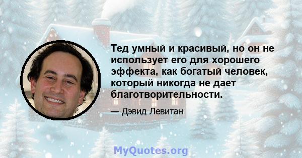 Тед умный и красивый, но он не использует его для хорошего эффекта, как богатый человек, который никогда не дает благотворительности.