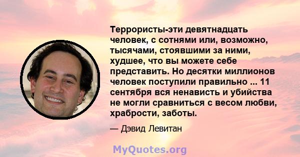 Террористы-эти девятнадцать человек, с сотнями или, возможно, тысячами, стоявшими за ними, худшее, что вы можете себе представить. Но десятки миллионов человек поступили правильно ... 11 сентября вся ненависть и