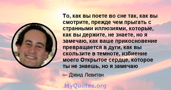 То, как вы поете во сне так, как вы смотрите, прежде чем прыгать с странными иллюзиями, которые, как вы держите, не знаете, но я замечаю, как ваше прикосновение превращается в дуги, как вы скользите в темноте, избиение