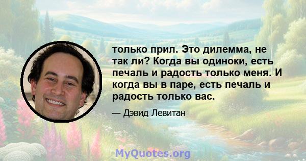 только прил. Это дилемма, не так ли? Когда вы одиноки, есть печаль и радость только меня. И когда вы в паре, есть печаль и радость только вас.