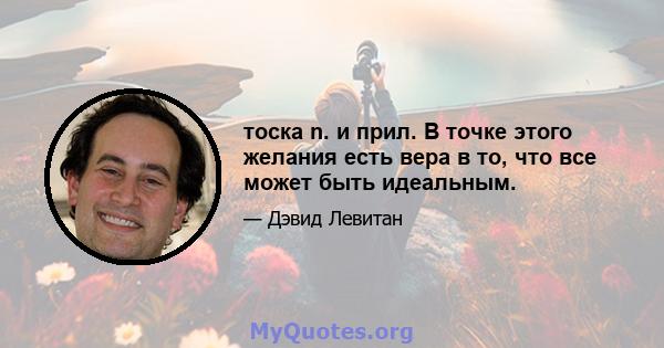 тоска n. и прил. В точке этого желания есть вера в то, что все может быть идеальным.