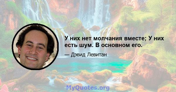 У них нет молчания вместе; У них есть шум. В основном его.