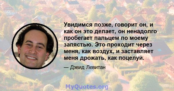 Увидимся позже, говорит он, и как он это делает, он ненадолго пробегает пальцем по моему запястью. Это проходит через меня, как воздух, и заставляет меня дрожать, как поцелуй.