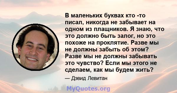 В маленьких буквах кто -то писал, никогда не забывает на одном из плащников. Я знаю, что это должно быть залог, но это похоже на проклятие. Разве мы не должны забыть об этом? Разве мы не должны забывать это чувство?