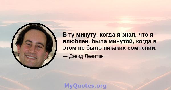 В ту минуту, когда я знал, что я влюблен, была минутой, когда в этом не было никаких сомнений.