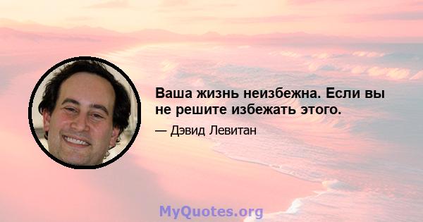 Ваша жизнь неизбежна. Если вы не решите избежать этого.