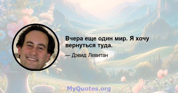 Вчера еще один мир. Я хочу вернуться туда.