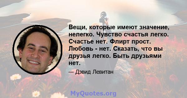 Вещи, которые имеют значение, нелегко. Чувство счастья легко. Счастье нет. Флирт прост. Любовь - нет. Сказать, что вы друзья легко. Быть друзьями нет.