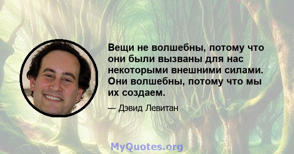 Вещи не волшебны, потому что они были вызваны для нас некоторыми внешними силами. Они волшебны, потому что мы их создаем.