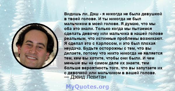 Видишь ли, Дэш - я никогда не была девушкой в ​​твоей голове. И ты никогда не был мальчиком в моей голове. Я думаю, что мы оба это знали. Только когда мы пытаемся сделать девочку или мальчика в нашей голове реальным,