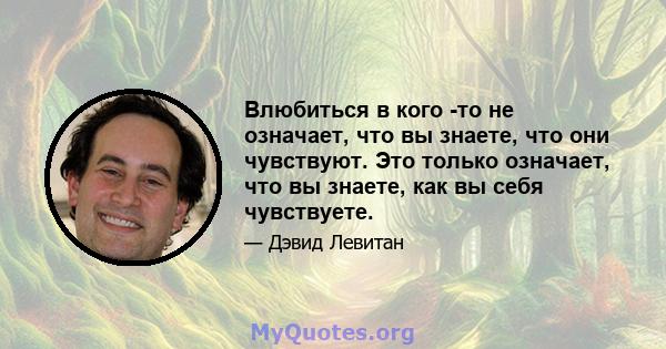 Влюбиться в кого -то не означает, что вы знаете, что они чувствуют. Это только означает, что вы знаете, как вы себя чувствуете.